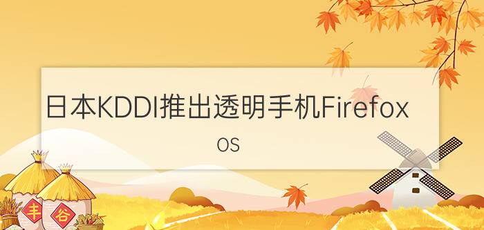 日本KDDI推出透明手机Firefox OS